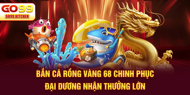Bắn Cá Rồng Vàng 68 - Chinh Phục Đại Dương, Nhận Thưởng Lớn